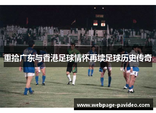 重拾广东与香港足球情怀再续足球历史传奇