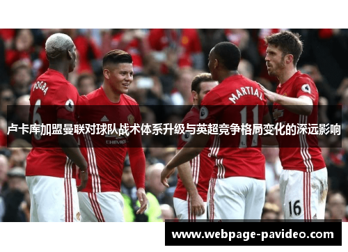 卢卡库加盟曼联对球队战术体系升级与英超竞争格局变化的深远影响