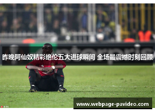 昨晚阿仙奴精彩绝伦五大进球瞬间 全场最震撼时刻回顾