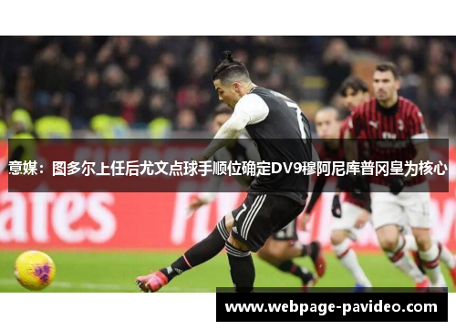 意媒：图多尔上任后尤文点球手顺位确定DV9穆阿尼库普冈皇为核心