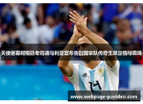 天使谢幕阿根廷老将迪马利亚宣布告别国家队传奇生涯定格绿茵场