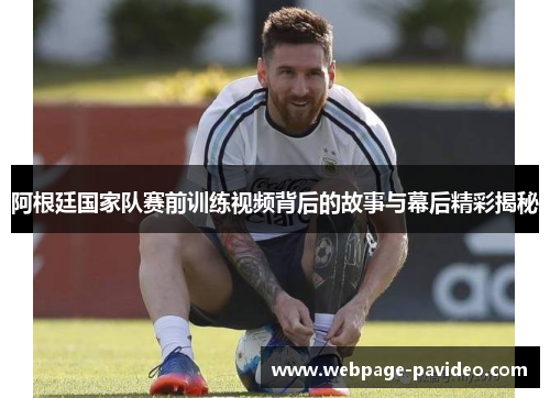 阿根廷国家队赛前训练视频背后的故事与幕后精彩揭秘